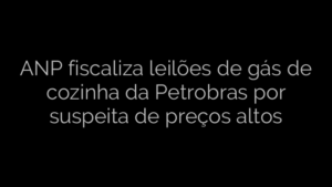 ​ANP fiscaliza leilões de gás de cozinha da Petrobras por suspeita de preços altos 